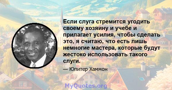 Если слуга стремится угодить своему хозяину и учебе и прилагает усилия, чтобы сделать это, я считаю, что есть лишь немногие мастера, которые будут жестоко использовать такого слуги.