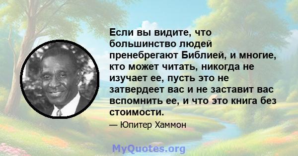 Если вы видите, что большинство людей пренебрегают Библией, и многие, кто может читать, никогда не изучает ее, пусть это не затвердеет вас и не заставит вас вспомнить ее, и что это книга без стоимости.