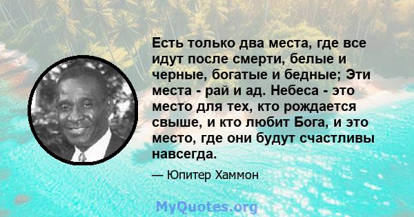 Есть только два места, где все идут после смерти, белые и черные, богатые и бедные; Эти места - рай и ад. Небеса - это место для тех, кто рождается свыше, и кто любит Бога, и это место, где они будут счастливы навсегда.