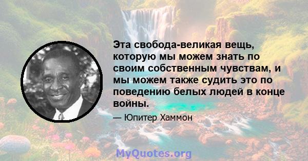 Эта свобода-великая вещь, которую мы можем знать по своим собственным чувствам, и мы можем также судить это по поведению белых людей в конце войны.