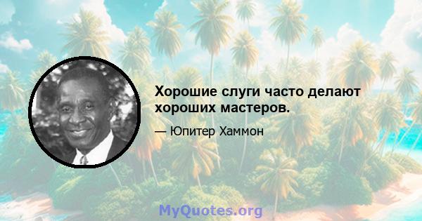 Хорошие слуги часто делают хороших мастеров.