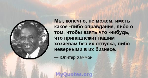 Мы, конечно, не можем, иметь какое -либо оправдание, либо о том, чтобы взять что -нибудь, что принадлежит нашим хозяевам без их отпуска, либо неверными в их бизнесе.