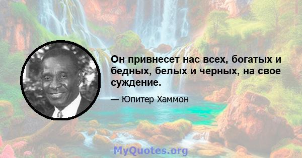 Он привнесет нас всех, богатых и бедных, белых и черных, на свое суждение.