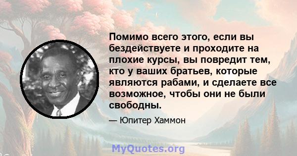 Помимо всего этого, если вы бездействуете и проходите на плохие курсы, вы повредит тем, кто у ваших братьев, которые являются рабами, и сделаете все возможное, чтобы они не были свободны.