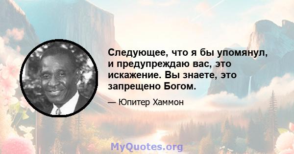 Следующее, что я бы упомянул, и предупреждаю вас, это искажение. Вы знаете, это запрещено Богом.