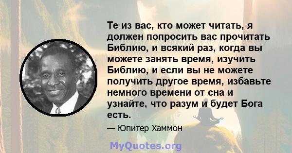 Те из вас, кто может читать, я должен попросить вас прочитать Библию, и всякий раз, когда вы можете занять время, изучить Библию, и если вы не можете получить другое время, избавьте немного времени от сна и узнайте, что 