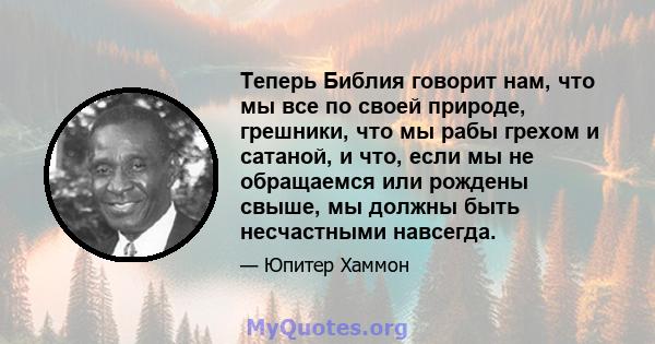 Теперь Библия говорит нам, что мы все по своей природе, грешники, что мы рабы грехом и сатаной, и что, если мы не обращаемся или рождены свыше, мы должны быть несчастными навсегда.