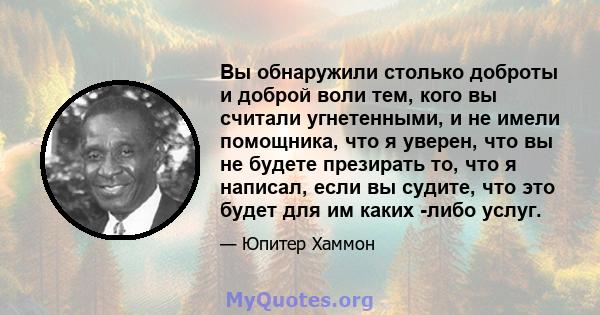 Вы обнаружили столько доброты и доброй воли тем, кого вы считали угнетенными, и не имели помощника, что я уверен, что вы не будете презирать то, что я написал, если вы судите, что это будет для им каких -либо услуг.