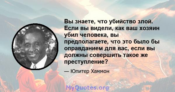 Вы знаете, что убийство злой. Если вы видели, как ваш хозяин убил человека, вы предполагаете, что это было бы оправданием для вас, если вы должны совершить такое же преступление?