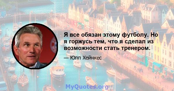 Я все обязан этому футболу. Но я горжусь тем, что я сделал из возможности стать тренером.