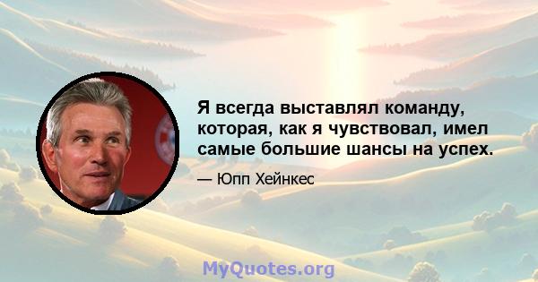 Я всегда выставлял команду, которая, как я чувствовал, имел самые большие шансы на успех.