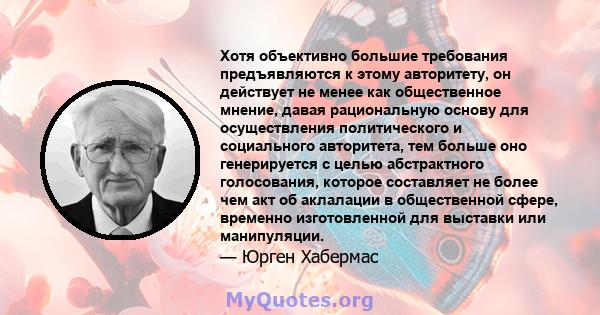 Хотя объективно большие требования предъявляются к этому авторитету, он действует не менее как общественное мнение, давая рациональную основу для осуществления политического и социального авторитета, тем больше оно