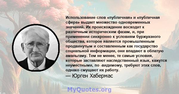 Использование слов «публичная» и «публичная сфера» выдает множество одновременных значений. Их происхождение восходит к различным историческим фазам, и, при применении синхронно к условиям буржуазного общества, которое