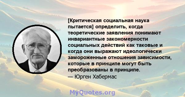 [Критическая социальная наука пытается] определить, когда теоретические заявления понимают инвариантные закономерности социальных действий как таковые и когда они выражают идеологически замороженные отношения