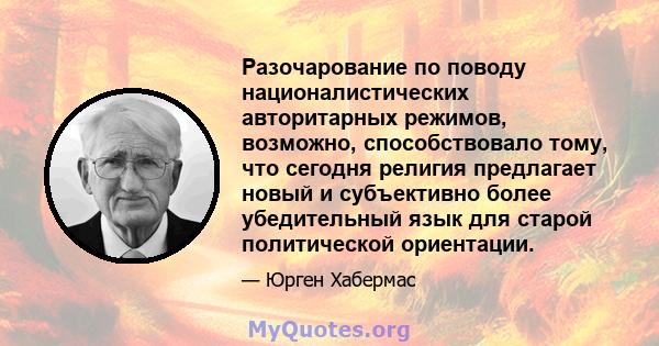 Разочарование по поводу националистических авторитарных режимов, возможно, способствовало тому, что сегодня религия предлагает новый и субъективно более убедительный язык для старой политической ориентации.