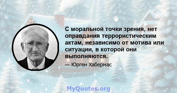 С моральной точки зрения, нет оправдания террористическим актам, независимо от мотива или ситуации, в которой они выполняются.