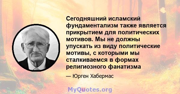 Сегодняшний исламский фундаментализм также является прикрытием для политических мотивов. Мы не должны упускать из виду политические мотивы, с которыми мы сталкиваемся в формах религиозного фанатизма