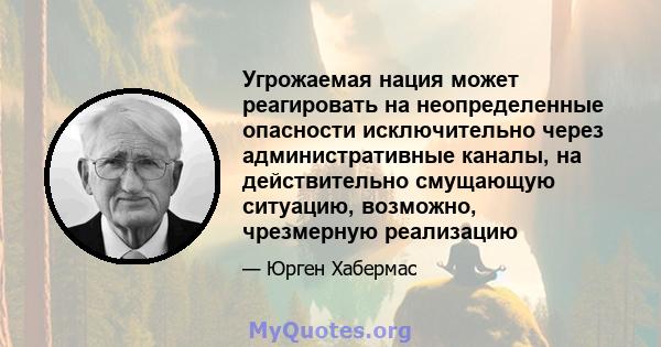 Угрожаемая нация может реагировать на неопределенные опасности исключительно через административные каналы, на действительно смущающую ситуацию, возможно, чрезмерную реализацию