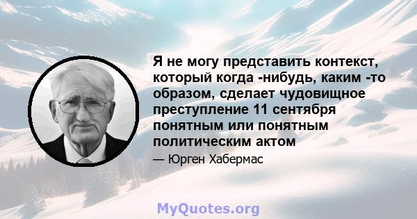 Я не могу представить контекст, который когда -нибудь, каким -то образом, сделает чудовищное преступление 11 сентября понятным или понятным политическим актом