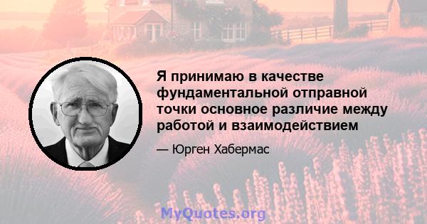 Я принимаю в качестве фундаментальной отправной точки основное различие между работой и взаимодействием