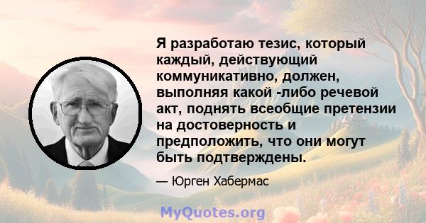 Я разработаю тезис, который каждый, действующий коммуникативно, должен, выполняя какой -либо речевой акт, поднять всеобщие претензии на достоверность и предположить, что они могут быть подтверждены.