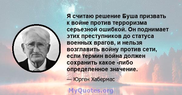 Я считаю решение Буша призвать к войне против терроризма серьезной ошибкой. Он поднимает этих преступников до статуса военных врагов, и нельзя возглавить войну против сети, если термин война должен сохранить какое -либо 