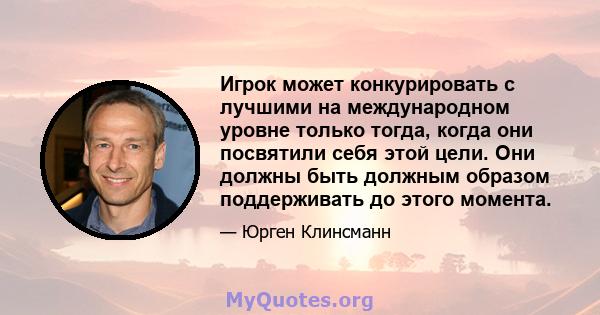 Игрок может конкурировать с лучшими на международном уровне только тогда, когда они посвятили себя этой цели. Они должны быть должным образом поддерживать до этого момента.