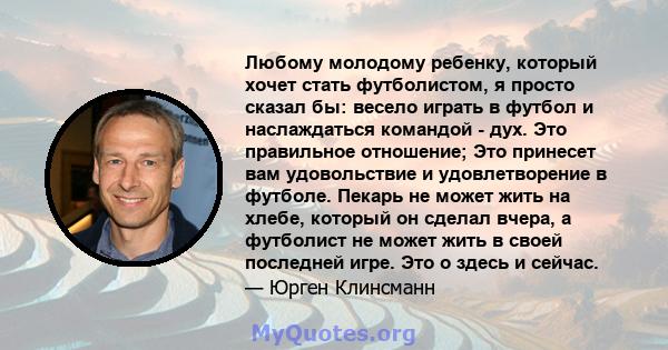 Любому молодому ребенку, который хочет стать футболистом, я просто сказал бы: весело играть в футбол и наслаждаться командой - дух. Это правильное отношение; Это принесет вам удовольствие и удовлетворение в футболе.