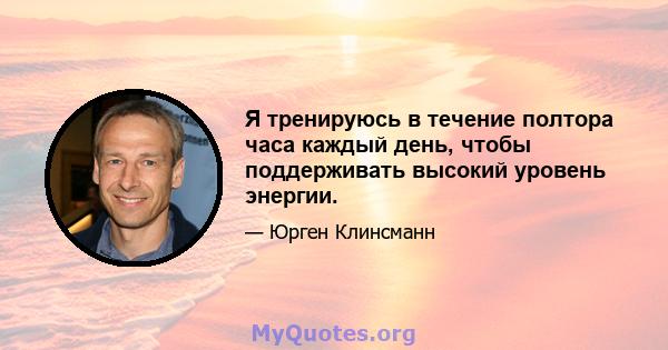 Я тренируюсь в течение полтора часа каждый день, чтобы поддерживать высокий уровень энергии.