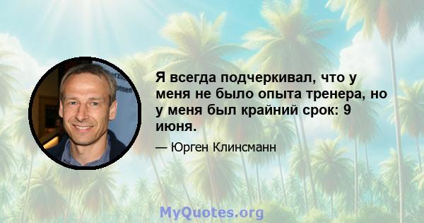 Я всегда подчеркивал, что у меня не было опыта тренера, но у меня был крайний срок: 9 июня.