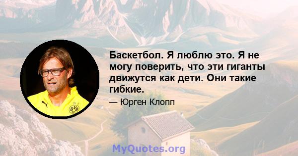 Баскетбол. Я люблю это. Я не могу поверить, что эти гиганты движутся как дети. Они такие гибкие.