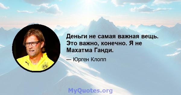 Деньги не самая важная вещь. Это важно, конечно. Я не Махатма Ганди.