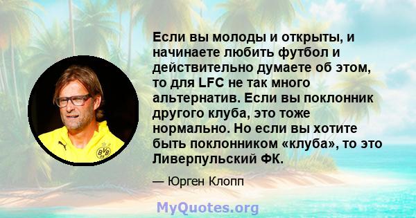 Если вы молоды и открыты, и начинаете любить футбол и действительно думаете об этом, то для LFC не так много альтернатив. Если вы поклонник другого клуба, это тоже нормально. Но если вы хотите быть поклонником «клуба»,