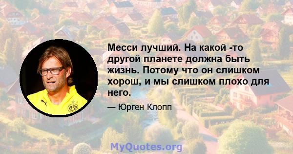 Месси лучший. На какой -то другой планете должна быть жизнь. Потому что он слишком хорош, и мы слишком плохо для него.