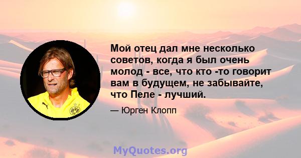 Мой отец дал мне несколько советов, когда я был очень молод - все, что кто -то говорит вам в будущем, не забывайте, что Пеле - лучший.