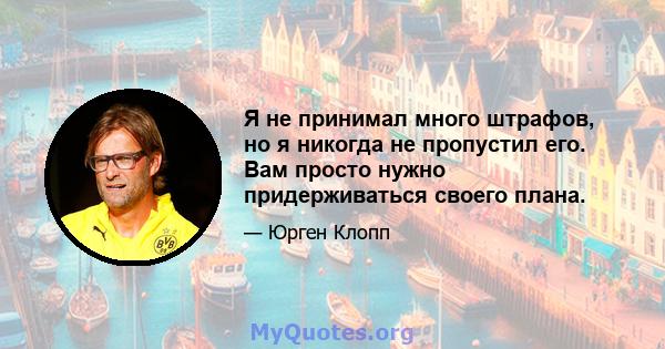 Я не принимал много штрафов, но я никогда не пропустил его. Вам просто нужно придерживаться своего плана.