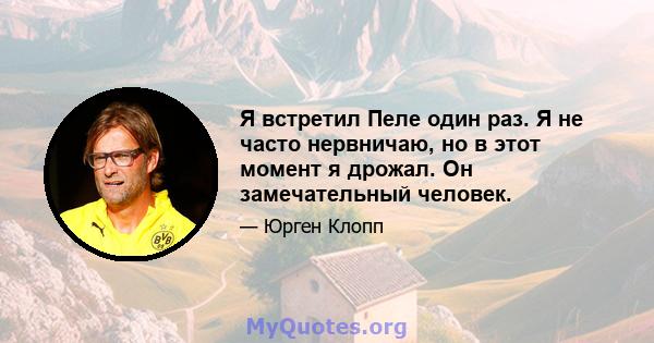 Я встретил Пеле один раз. Я не часто нервничаю, но в этот момент я дрожал. Он замечательный человек.