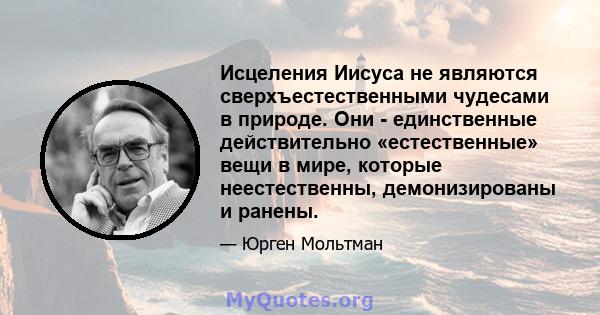 Исцеления Иисуса не являются сверхъестественными чудесами в природе. Они - единственные действительно «естественные» вещи в мире, которые неестественны, демонизированы и ранены.