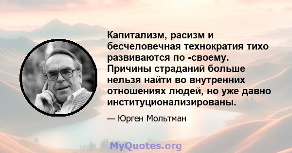 Капитализм, расизм и бесчеловечная технократия тихо развиваются по -своему. Причины страданий больше нельзя найти во внутренних отношениях людей, но уже давно институционализированы.