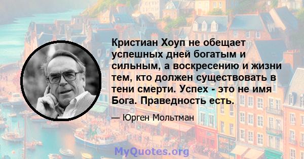 Кристиан Хоуп не обещает успешных дней богатым и сильным, а воскресению и жизни тем, кто должен существовать в тени смерти. Успех - это не имя Бога. Праведность есть.