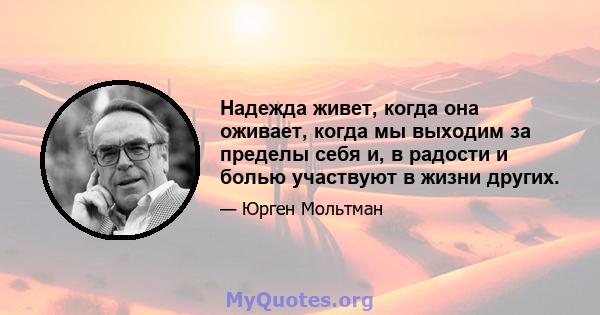 Надежда живет, когда она оживает, когда мы выходим за пределы себя и, в радости и болью участвуют в жизни других.