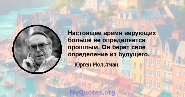 Настоящее время верующих больше не определяется прошлым. Он берет свое определение из будущего.