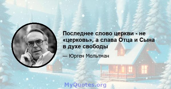 Последнее слово церкви - не «церковь», а слава Отца и Сына в духе свободы