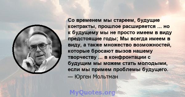 Со временем мы стареем, будущие контракты, прошлое расширяется ... но к будущему мы не просто имеем в виду предстоящие годы; Мы всегда имеем в виду, а также множество возможностей, которые бросают вызов нашему