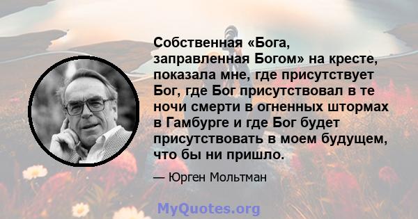 Собственная «Бога, заправленная Богом» на кресте, показала мне, где присутствует Бог, где Бог присутствовал в те ночи смерти в огненных штормах в Гамбурге и где Бог будет присутствовать в моем будущем, что бы ни пришло.