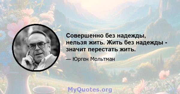 Совершенно без надежды, нельзя жить. Жить без надежды - значит перестать жить.