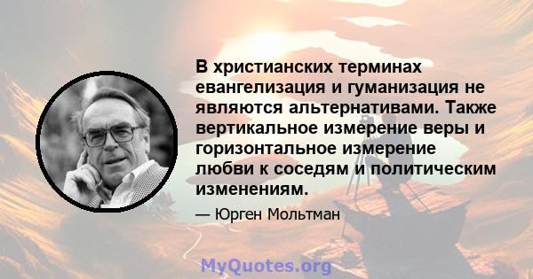 В христианских терминах евангелизация и гуманизация не являются альтернативами. Также вертикальное измерение веры и горизонтальное измерение любви к соседям и политическим изменениям.