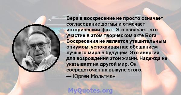 Вера в воскресение не просто означает согласование догмы и отмечает исторический факт. Это означает, что участие в этом творческом акте Бога Воскресения не является утешительным опиумом, успокаивая нас обещанием лучшего 