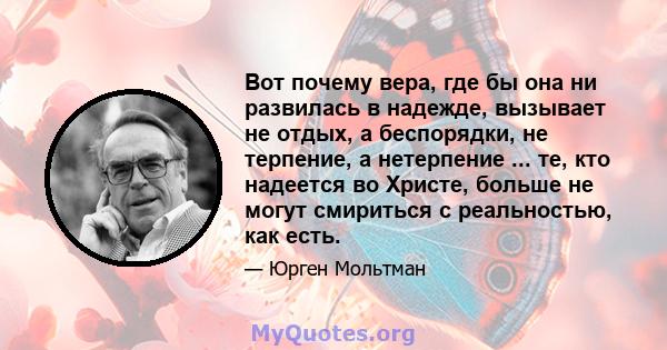 Вот почему вера, где бы она ни развилась в надежде, вызывает не отдых, а беспорядки, не терпение, а нетерпение ... те, кто надеется во Христе, больше не могут смириться с реальностью, как есть.