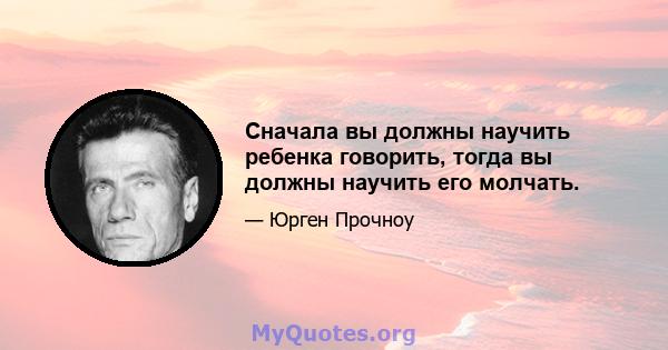 Сначала вы должны научить ребенка говорить, тогда вы должны научить его молчать.